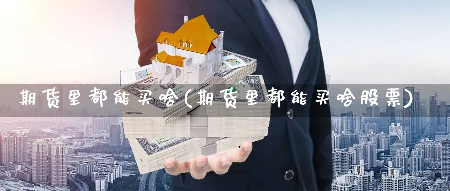 期货里都能买啥(期货里都能买啥股票)_纳指期货_第1张_云上财经直播室 期货里都能买啥(期货里都能买啥股票)_https://www.yunsqy.com_纳指期货_第1张