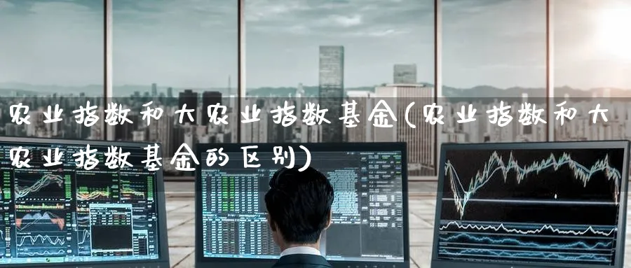 农业指数和大农业指数基金(农业指数和大农业指数基金的区别)_https://www.yunsqy.com_期货技术_第1张
