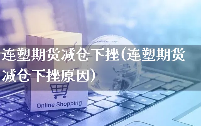 连塑期货减仓下挫(连塑期货减仓下挫原因)_https://www.yunsqy.com_黄金期货_第1张