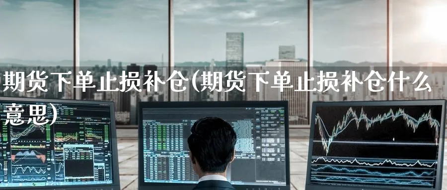 期货下单止损补仓(期货下单止损补仓什么意思)_https://www.yunsqy.com_期货技术_第1张