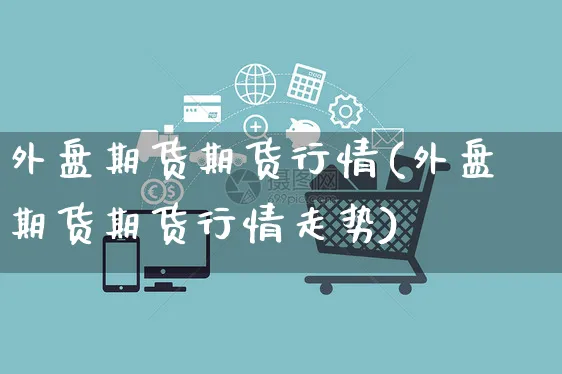 外盘期货期货行情(外盘期货期货行情走势)_https://www.yunsqy.com_期货整理_第1张