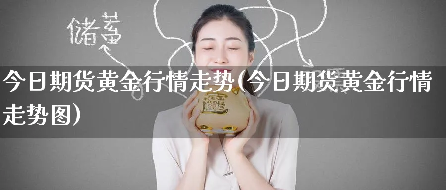 今日期货黄金行情走势(今日期货黄金行情走势图)_https://www.yunsqy.com_期货技术_第1张