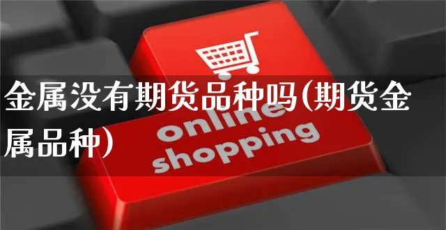 金属没有期货品种吗(期货金属品种)_https://www.yunsqy.com_期货整理_第1张