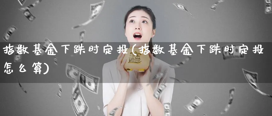 指数基金下跌时定投(指数基金下跌时定投怎么算)_期货整理_第1张_云上财经直播室 指数基金下跌时定投(指数基金下跌时定投怎么算)_https://www.yunsqy.com_期货整理_第1张