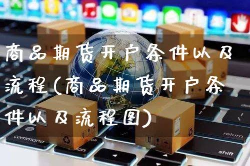 商品期货开户条件以及流程(商品期货开户条件以及流程图)_https://www.yunsqy.com_纳指期货_第1张