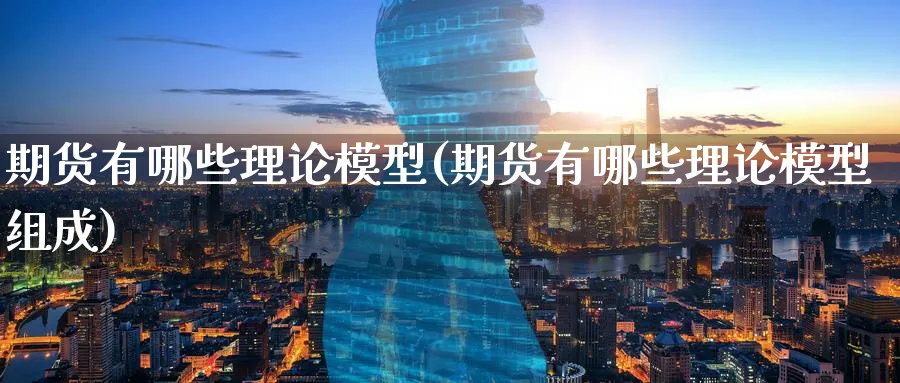 期货有哪些理论模型(期货有哪些理论模型组成)_https://www.yunsqy.com_原油期货_第1张