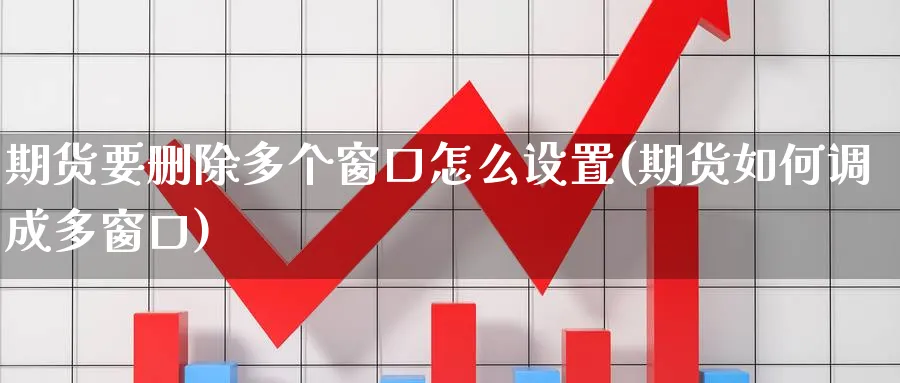 期货要删除多个窗口怎么设置(期货如何调成多窗口)_https://www.yunsqy.com_期货技术_第1张