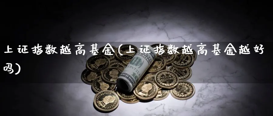 上证指数越高基金(上证指数越高基金越好吗)_https://www.yunsqy.com_期货整理_第1张