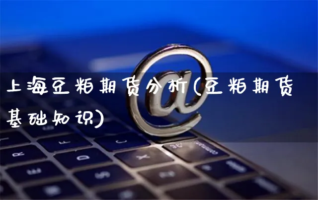 上海豆粕期货分析(豆粕期货基础知识)_https://www.yunsqy.com_期货直播_第1张