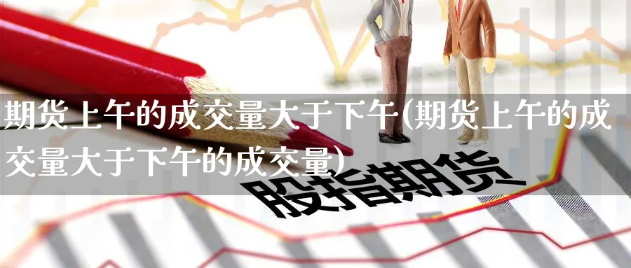 期货上午的成交量大于下午(期货上午的成交量大于下午的成交量)_https://www.yunsqy.com_期货技术_第1张