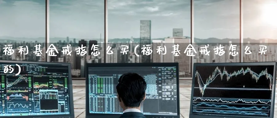 福利基金戒指怎么买(福利基金戒指怎么买的)_https://www.yunsqy.com_期货入门_第1张