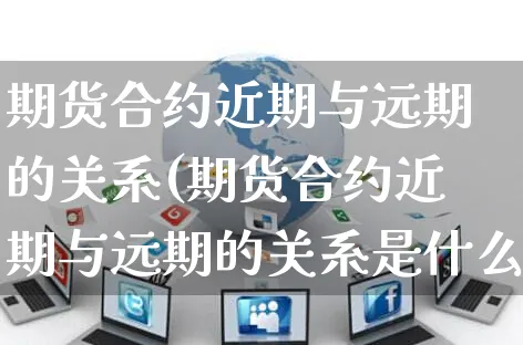 期货合约近期与远期的关系(期货合约近期与远期的关系是什么)_https://www.yunsqy.com_纳指期货_第1张