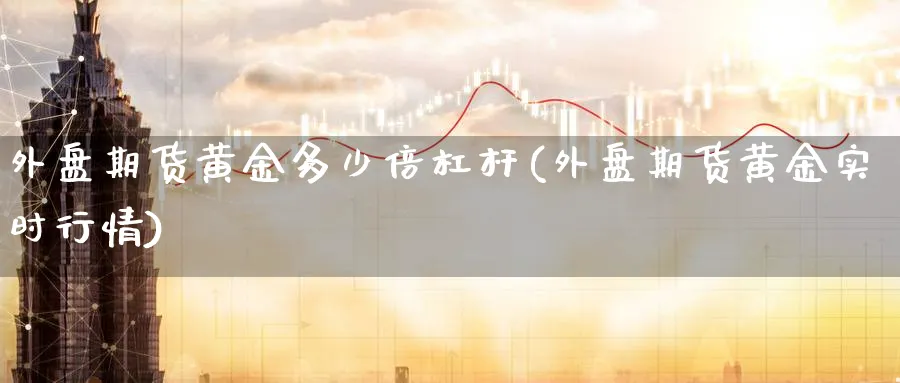 外盘期货黄金多少倍杠杆(外盘期货黄金实时行情)_https://www.yunsqy.com_期货技术_第1张