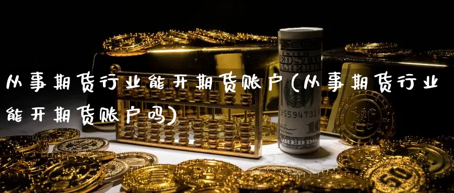 从事期货行业能开期货账户(从事期货行业能开期货账户吗)_https://www.yunsqy.com_原油期货_第1张