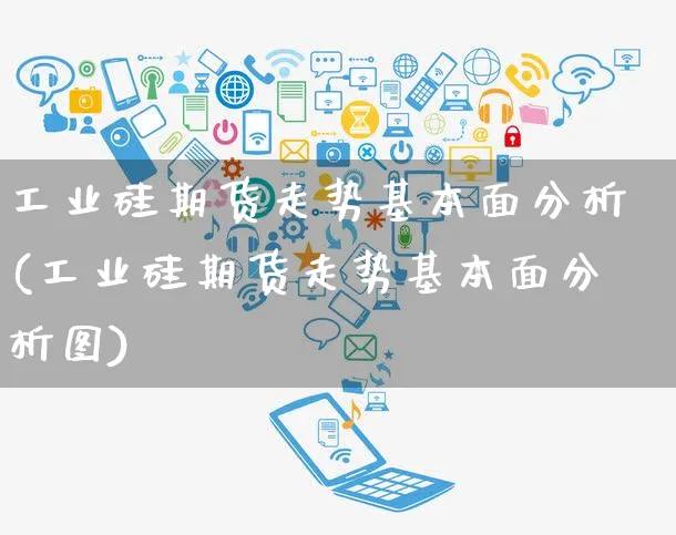 工业硅期货走势基本面分析(工业硅期货走势基本面分析图)_https://www.yunsqy.com_期货直播_第1张