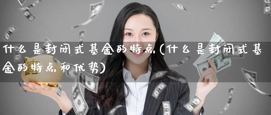什么是封闭式基金的特点(什么是封闭式基金的特点和优势)_纳指期货_第1张_云上财经直播室 什么是封闭式基金的特点(什么是封闭式基金的特点和优势)_https://www.yunsqy.com_纳指期货_第1张