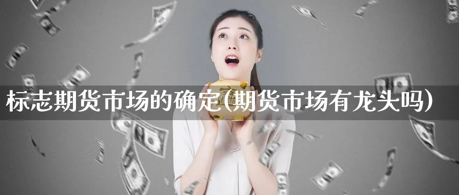 标志期货市场的确定(期货市场有龙头吗)_https://www.yunsqy.com_期货技术_第1张