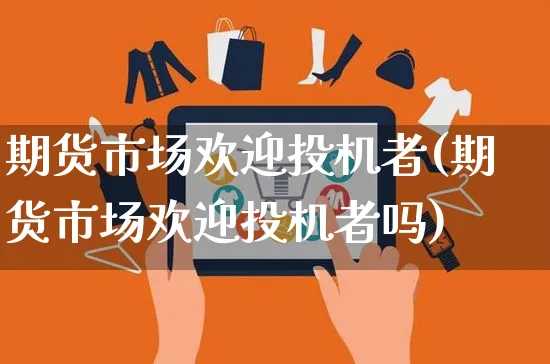 期货市场欢迎投机者(期货市场欢迎投机者吗)_https://www.yunsqy.com_原油期货_第1张