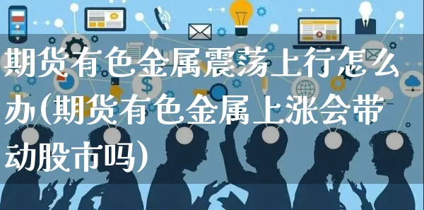 期货有色金属震荡上行怎么办(期货有色金属上涨会带动股市吗)_https://www.yunsqy.com_期货直播_第1张
