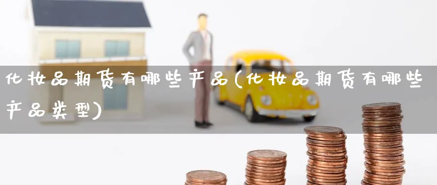 化妆品期货有哪些产品(化妆品期货有哪些产品类型)_https://www.yunsqy.com_期货技术_第1张
