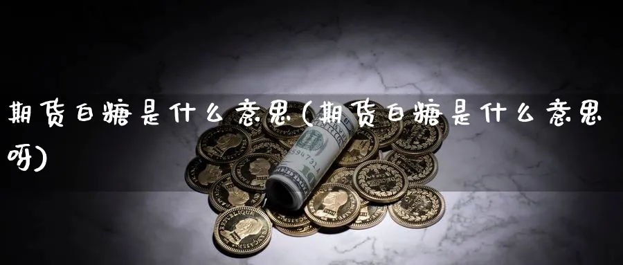 期货白糖是什么意思(期货白糖是什么意思呀)_期货整理_第1张_云上财经直播室 期货白糖是什么意思(期货白糖是什么意思呀)_https://www.yunsqy.com_期货整理_第1张