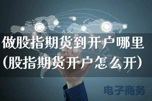 做股指期货到开户哪里(股指期货开户怎么开)_https://www.yunsqy.com_期货技术_第1张