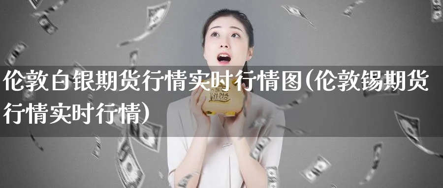 伦敦白银期货行情实时行情图(伦敦锡期货行情实时行情)_https://www.yunsqy.com_纳指期货_第1张