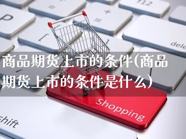 商品期货上市的条件(商品期货上市的条件是什么)_https://www.yunsqy.com_期货整理_第1张