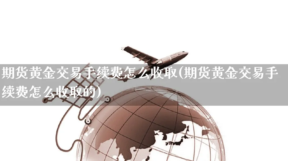 期货黄金交易手续费怎么收取(期货黄金交易手续费怎么收取的)_https://www.yunsqy.com_原油期货_第1张