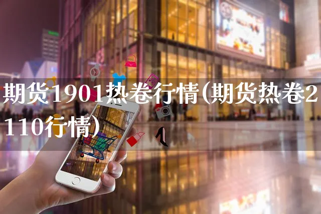 期货1901热卷行情(期货热卷2110行情)_https://www.yunsqy.com_原油期货_第1张