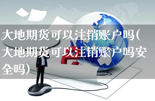 大地期货可以注销账户吗(大地期货可以注销账户吗安全吗)_https://www.yunsqy.com_原油期货_第1张
