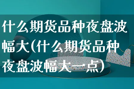 什么期货品种夜盘波幅大(什么期货品种夜盘波幅大一点)_https://www.yunsqy.com_期货技术_第1张