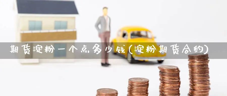 期货淀粉一个点多少钱(淀粉期货合约)_https://www.yunsqy.com_期货整理_第1张