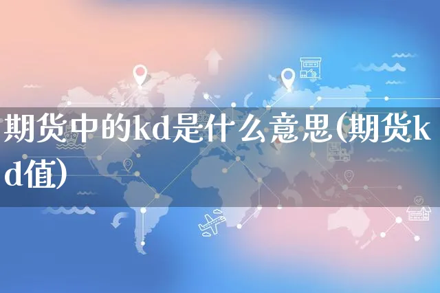 期货中的kd是什么意思(期货kd值)_https://www.yunsqy.com_原油期货_第1张
