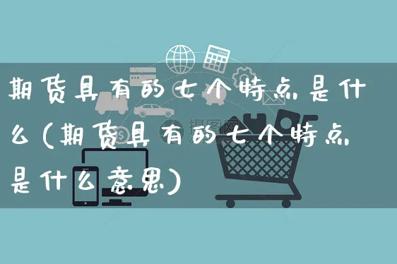 期货具有的七个特点是什么(期货具有的七个特点是什么意思)_https://www.yunsqy.com_原油期货_第1张