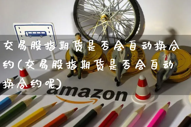 交易股指期货是否会自动换合约(交易股指期货是否会自动换合约呢)_https://www.yunsqy.com_期货整理_第1张