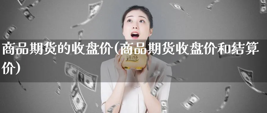 商品期货的收盘价(商品期货收盘价和结算价)_https://www.yunsqy.com_期货技术_第1张