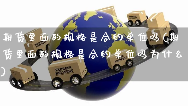 期货里面的规格是合约单位吗(期货里面的规格是合约单位吗为什么)_https://www.yunsqy.com_期货整理_第1张
