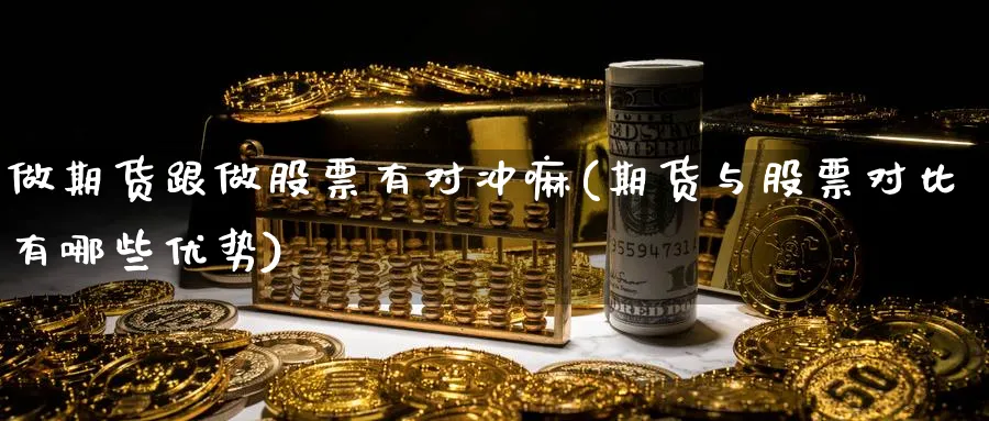 做期货跟做股票有对冲嘛(期货与股票对比有哪些优势)_https://www.yunsqy.com_原油期货_第1张