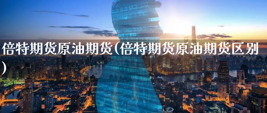 倍特期货原油期货(倍特期货原油期货区别)_https://www.yunsqy.com_期货整理_第1张
