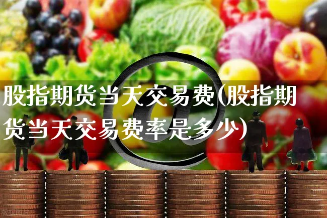 股指期货当天交易费(股指期货当天交易费率是多少)_https://www.yunsqy.com_期货整理_第1张