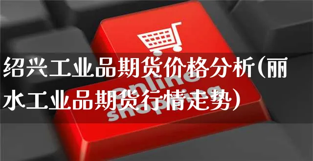 绍兴工业品期货价格分析(丽水工业品期货行情走势)_https://www.yunsqy.com_期货直播_第1张