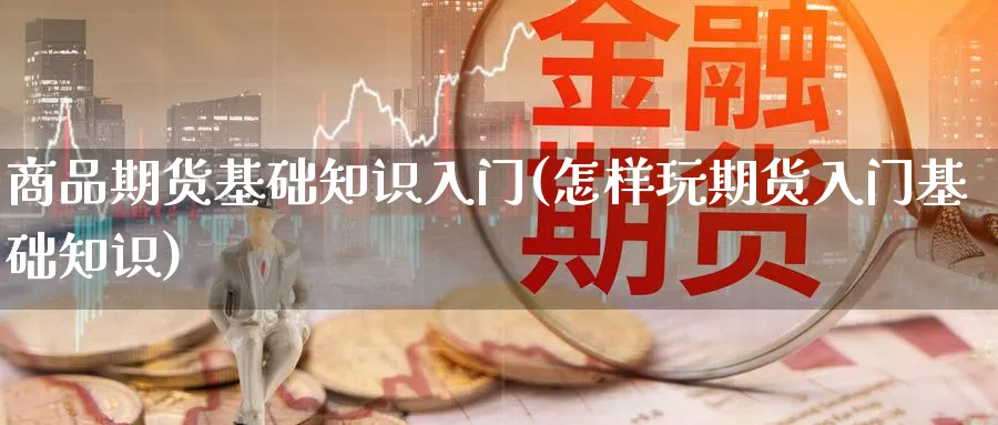 商品期货基础知识入门(怎样玩期货入门基础知识)_https://www.yunsqy.com_期货技术_第1张