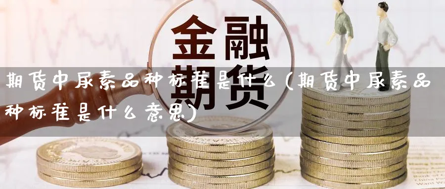 期货中尿素品种标准是什么(期货中尿素品种标准是什么意思)_https://www.yunsqy.com_期货技术_第1张