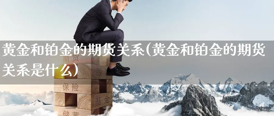 黄金和铂金的期货关系(黄金和铂金的期货关系是什么)_https://www.yunsqy.com_期货整理_第1张