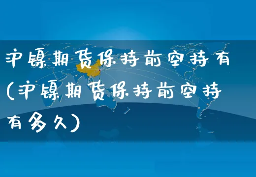 沪镍期货保持前空持有(沪镍期货保持前空持有多久)_https://www.yunsqy.com_期货理财_第1张