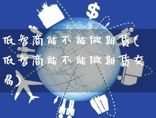 低智商能不能做期货(低智商能不能做期货交易)_https://www.yunsqy.com_期货入门_第1张