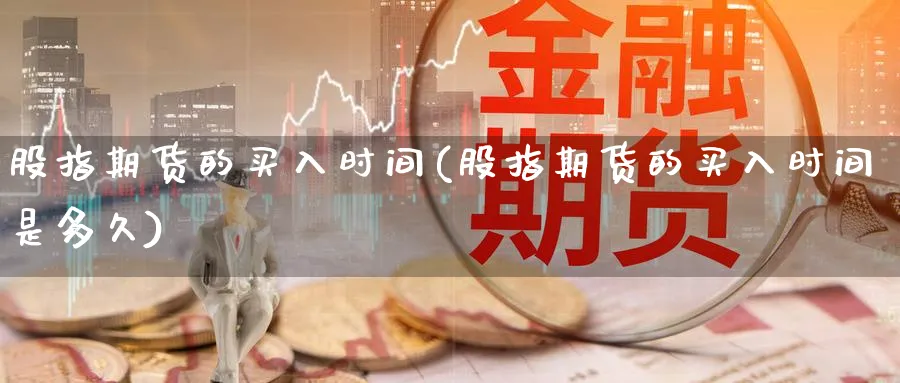 股指期货的买入时间(股指期货的买入时间是多久)_https://www.yunsqy.com_原油期货_第1张