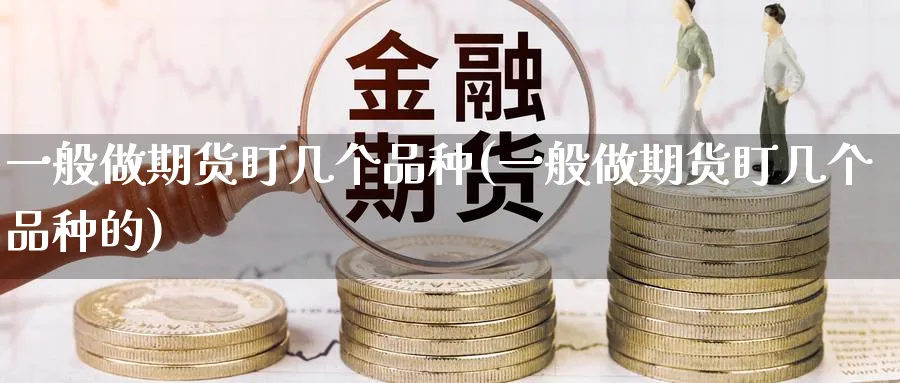 一般做期货盯几个品种(一般做期货盯几个品种的)_https://www.yunsqy.com_期货整理_第1张