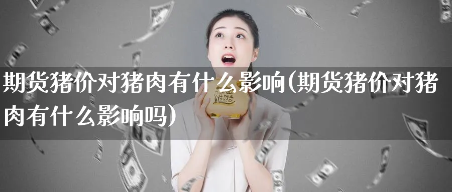 期货猪价对猪肉有什么影响(期货猪价对猪肉有什么影响吗)_https://www.yunsqy.com_纳指期货_第1张